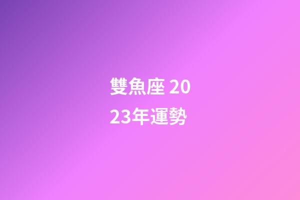 雙魚座 2023年運勢-第1張-星座運勢-玄機派